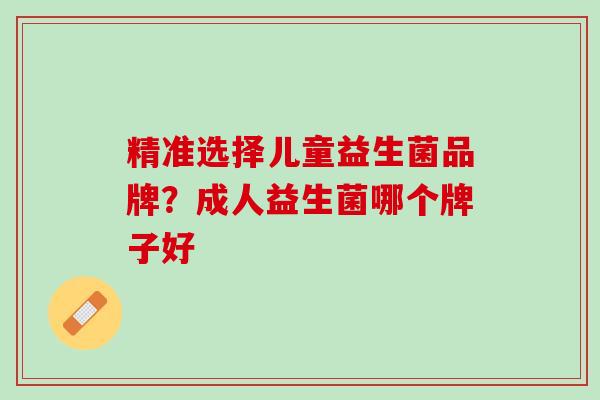 精准选择儿童益生菌品牌？成人益生菌哪个牌子好