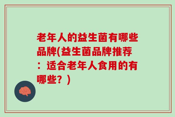老年人的益生菌有哪些品牌(益生菌品牌推荐:适合老年人食用的有哪些?) 老年人的益生菌有哪些品牌(益生菌品牌推荐:适合老年人食用的有哪些?)