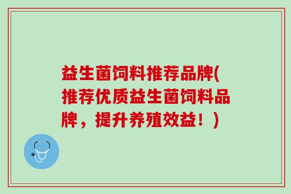 益生菌饲料推荐品牌(推荐优质益生菌饲料品牌，提升养殖效益！)