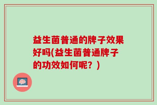 益生菌普通的牌子效果好吗(益生菌普通牌子的功效如何呢？)