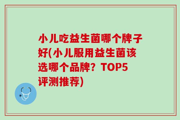小儿吃益生菌哪个牌子好(小儿服用益生菌该选哪个品牌？TOP5评测推荐)