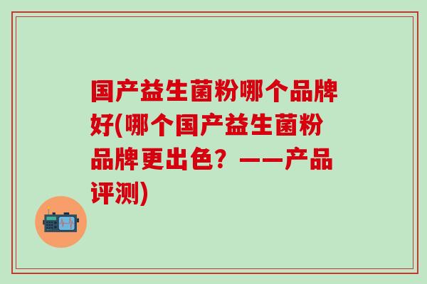 国产益生菌粉哪个品牌好(哪个国产益生菌粉品牌更出色？——产品评测)