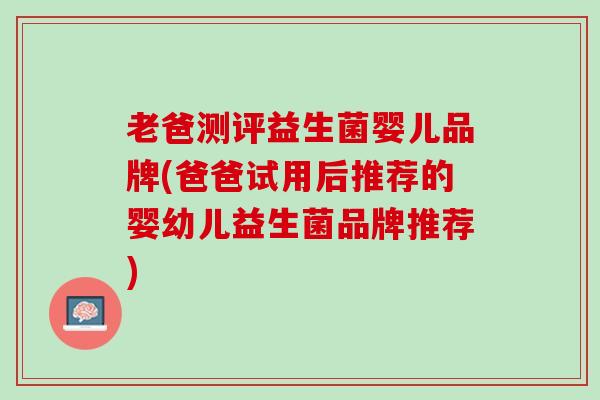 老爸测评益生菌婴儿品牌(爸爸试用后推荐的婴幼儿益生菌品牌推荐)