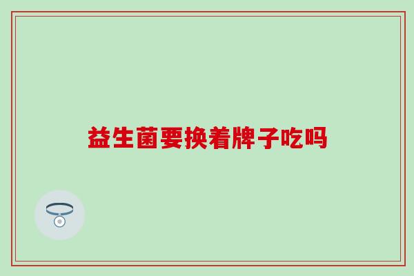 益生菌要换着牌子吃吗
