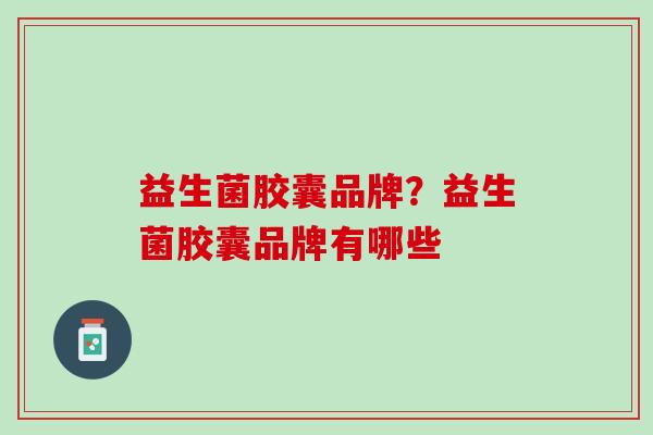 益生菌胶囊品牌？益生菌胶囊品牌有哪些