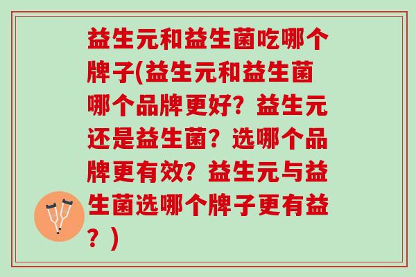 益生元和益生菌吃哪个牌子(益生元和益生菌哪个品牌更好？益生元还是益生菌？选哪个品牌更有效？益生元与益生菌选哪个牌子更有益？)