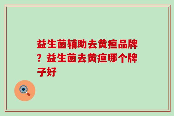 益生菌辅助去黄疸品牌？益生菌去黄疸哪个牌子好