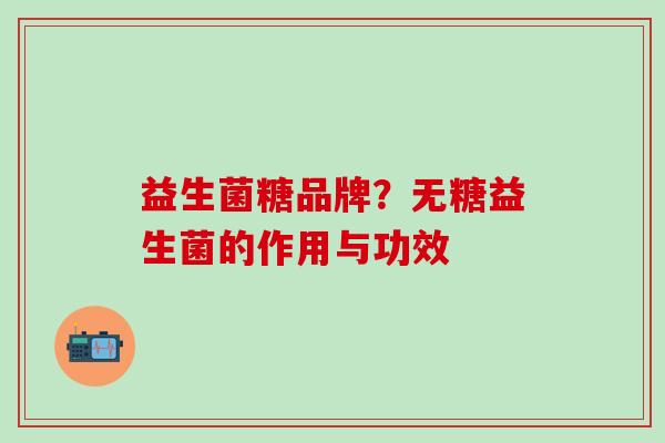 益生菌糖品牌？无糖益生菌的作用与功效