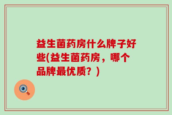 益生菌药房什么牌子好些(益生菌药房，哪个品牌最优质？)