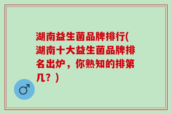 湖南益生菌品牌排行(湖南十大益生菌品牌排名出炉，你熟知的排第几？)