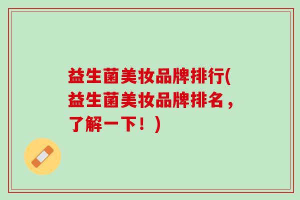 益生菌美妆品牌排行(益生菌美妆品牌排名,了解一下!) 益生菌美妆品牌排行(益生菌美妆品牌排名,了解一下!)