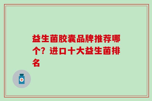 益生菌胶囊品牌推荐哪个？进口十大益生菌排名