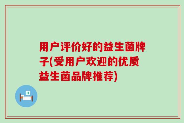 用户评价好的益生菌牌子(受用户欢迎的优质益生菌品牌推荐)