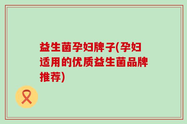 益生菌孕妇牌子(孕妇适用的优质益生菌品牌推荐)