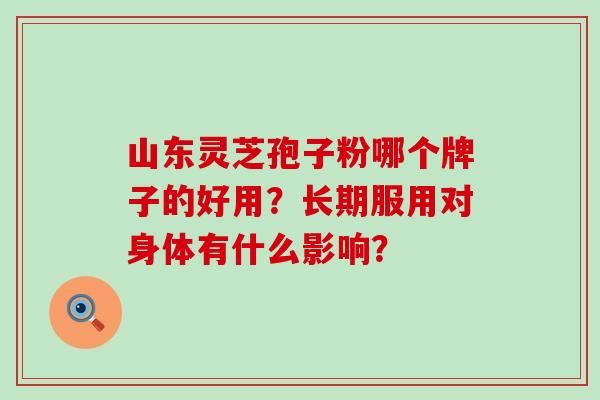 山东灵芝孢子粉哪个牌子的好用？长期服用对身体有什么影响？