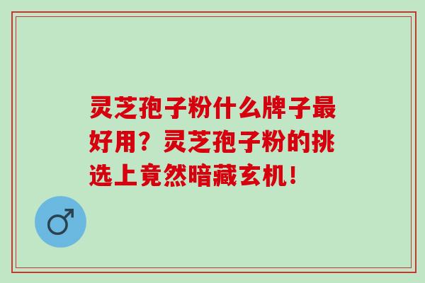 灵芝孢子粉什么牌子最好用？灵芝孢子粉的挑选上竟然暗藏玄机！