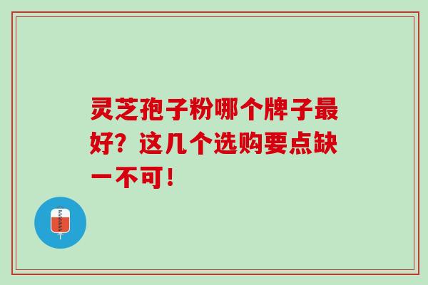 灵芝孢子粉哪个牌子最好？这几个选购要点缺一不可！