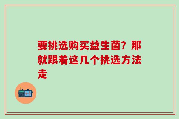 要挑选购买益生菌？那就跟着这几个挑选方法走