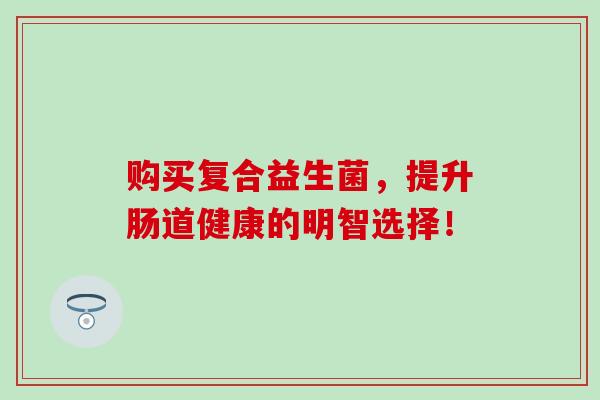 购买复合益生菌，提升肠道健康的明智选择！