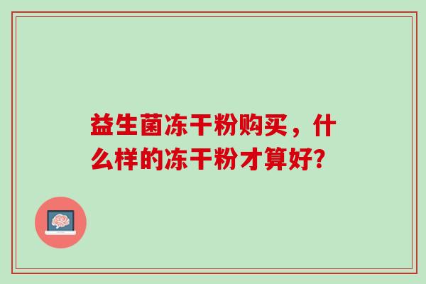 益生菌冻干粉购买，什么样的冻干粉才算好？