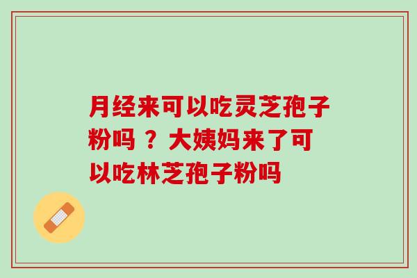 月经来可以吃灵芝孢子粉吗 ？大姨妈来了可以吃林芝孢子粉吗