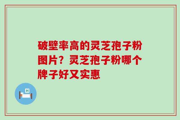 破壁率高的灵芝孢子粉图片？灵芝孢子粉哪个牌子好又实惠