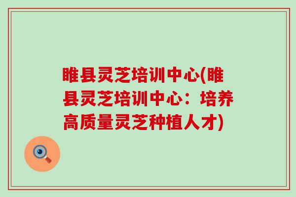 睢县灵芝培训中心(睢县灵芝培训中心：培养高质量灵芝种植人才)