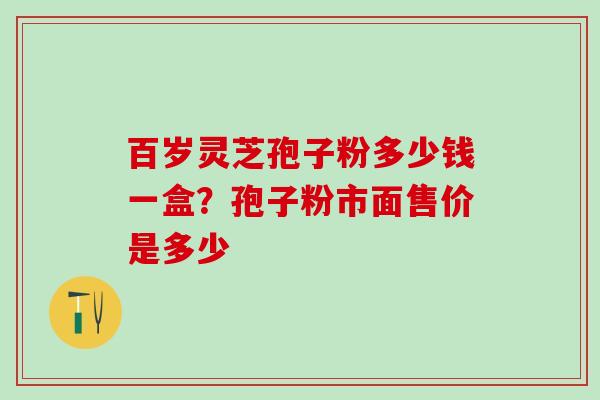 百岁灵芝孢子粉多少钱一盒？孢子粉市面售价是多少