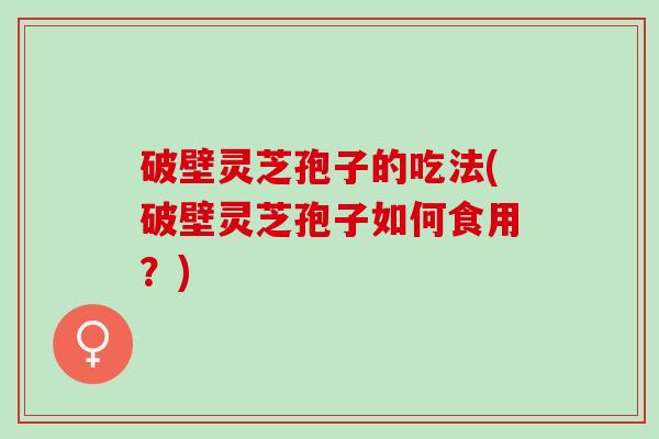 破壁灵芝孢子的吃法(破壁灵芝孢子如何食用？)