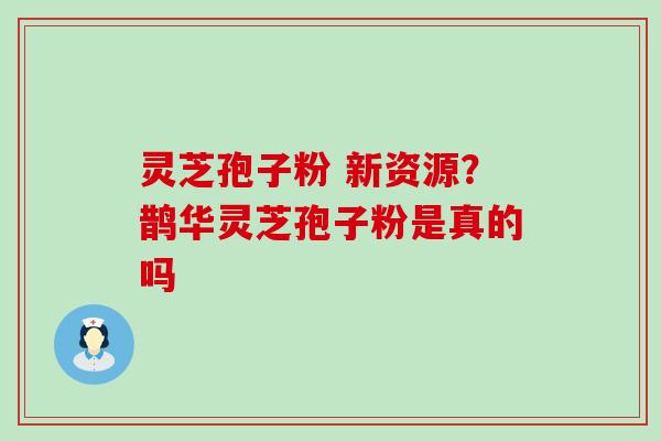 灵芝孢子粉 新资源？鹊华灵芝孢子粉是真的吗