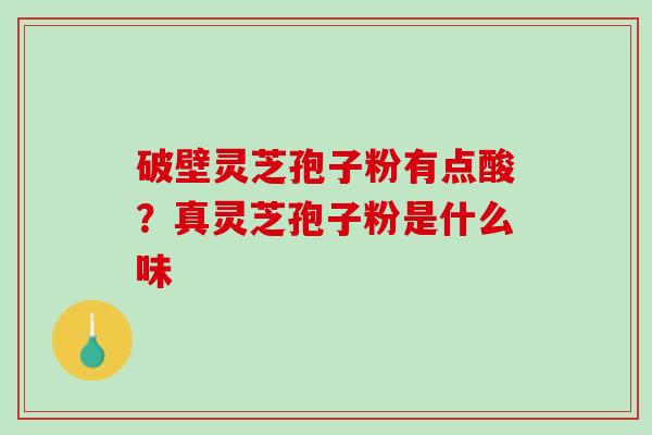 破壁灵芝孢子粉有点酸？真灵芝孢子粉是什么味