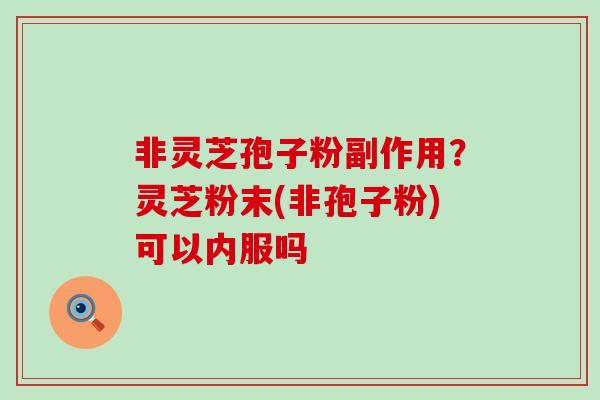 非灵芝孢子粉副作用?灵芝粉末(非孢子粉)可以内服吗 非灵芝孢子粉副作用?灵芝粉末(非孢子粉)可以内服吗