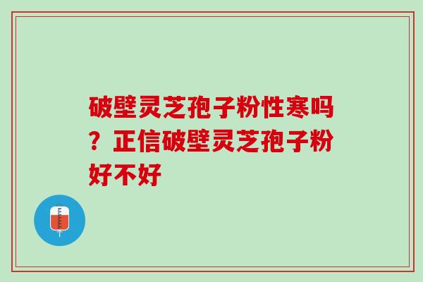 破壁灵芝孢子粉性寒吗？正信破壁灵芝孢子粉好不好