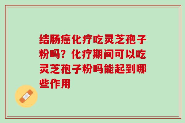 结肠癌化疗吃灵芝孢子粉吗？化疗期间可以吃灵芝孢子粉吗能起到哪些作用