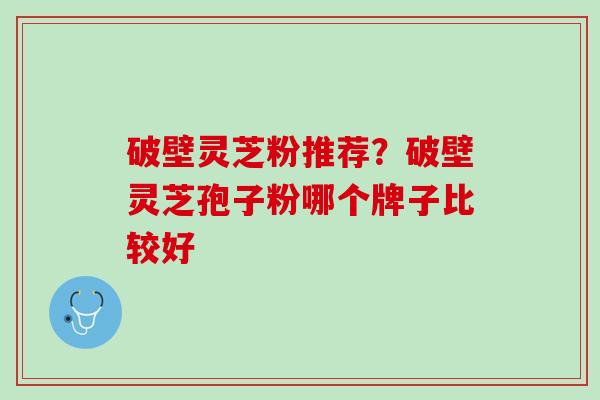 破壁灵芝粉推荐？破壁灵芝孢子粉哪个牌子比较好