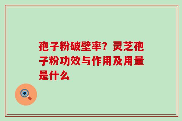 孢子粉破壁率？灵芝孢子粉功效与作用及用量是什么