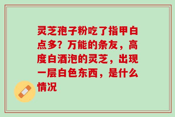 灵芝孢子粉吃了指甲白点多？万能的条友，高度白酒泡的灵芝，出现一层白色东西，是什么情况