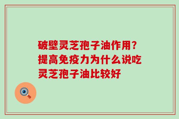 破壁灵芝孢子油作用？提高免疫力为什么说吃灵芝孢子油比较好