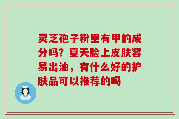 灵芝孢子粉里有甲的成分吗？夏天脸上皮肤容易出油，有什么好的护肤品可以推荐的吗