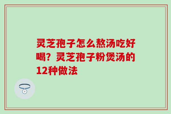 灵芝孢子怎么熬汤吃好喝？灵芝孢子粉煲汤的12种做法