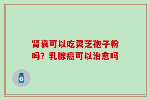 肾衰可以吃灵芝孢子粉吗？乳腺癌可以治愈吗