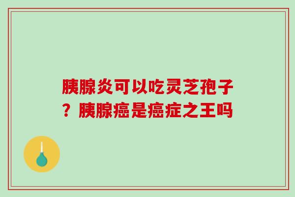 胰腺炎可以吃灵芝孢子？胰腺癌是癌症之王吗