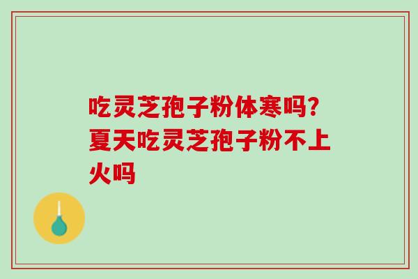 吃灵芝孢子粉体寒吗？夏天吃灵芝孢子粉不上火吗