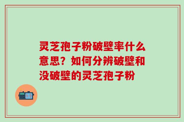 灵芝孢子粉破壁率什么意思？如何分辨破壁和没破壁的灵芝孢子粉