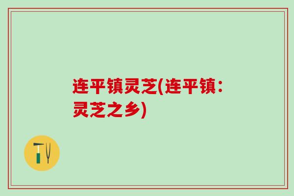 连平镇灵芝(连平镇：灵芝之乡)