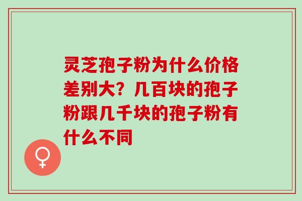 灵芝孢子粉为什么价格差别大？几百块的孢子粉跟几千块的孢子粉有什么不同
