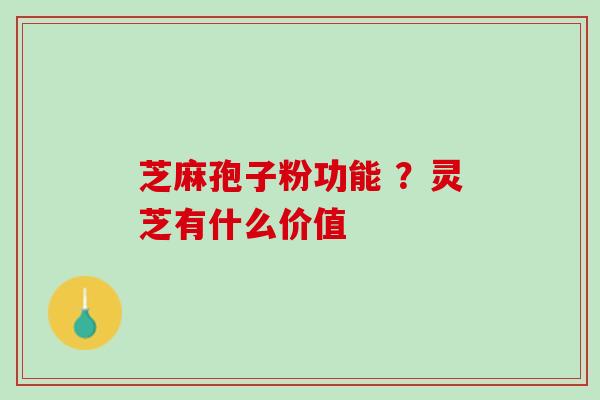 芝麻孢子粉功能 ？灵芝有什么价值