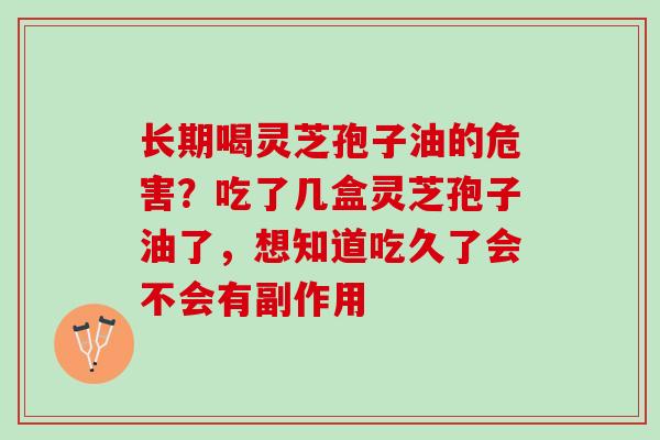 长期喝灵芝孢子油的危害？吃了几盒灵芝孢子油了，想知道吃久了会不会有副作用