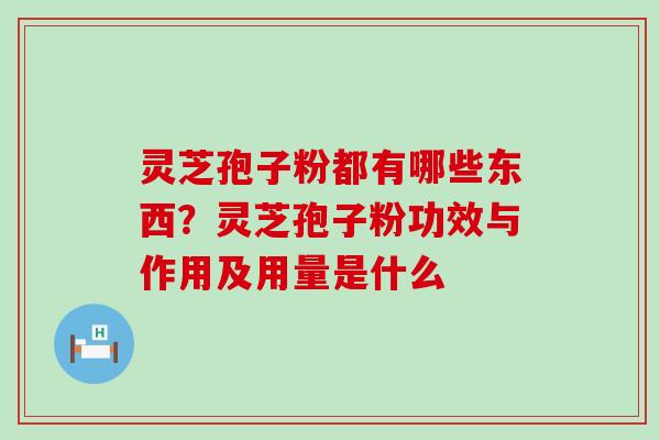 灵芝孢子粉都有哪些东西？灵芝孢子粉功效与作用及用量是什么
