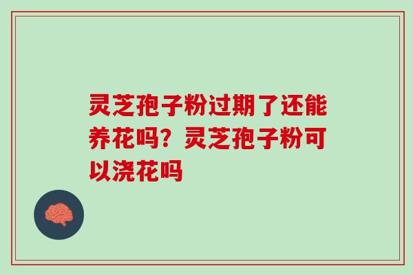 灵芝孢子粉过期了还能养花吗？灵芝孢子粉可以浇花吗